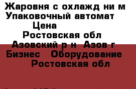 Жаровня с охлаждeниeм.Упаковочный автомат. › Цена ­ 500 000 - Ростовская обл., Азовский р-н, Азов г. Бизнес » Оборудование   . Ростовская обл.